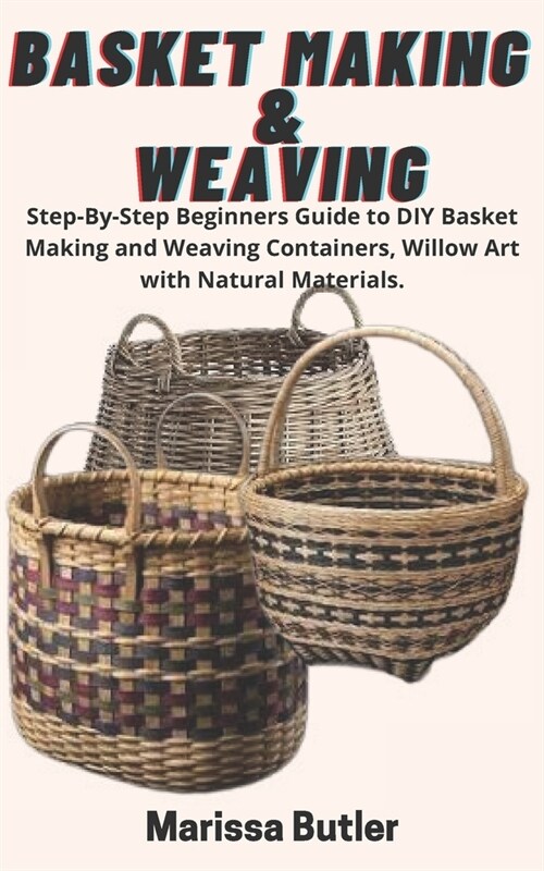 Basket Making & Weaving: Step-By-Step Beginners Guide to DIY Basket Making and Weaving Containers, Willow Art with Natural Materials. (Paperback)