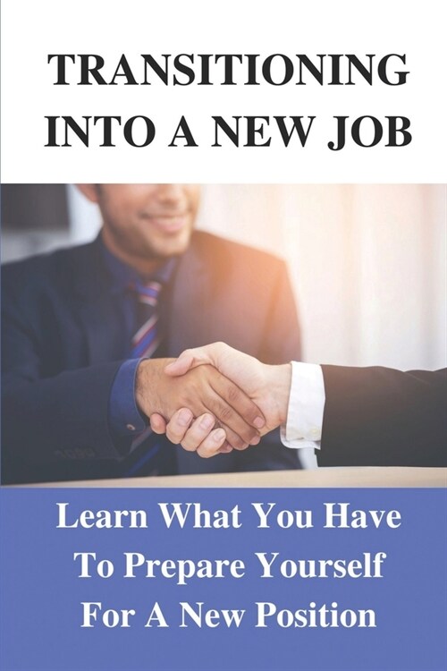 Transitioning Into A New Job: Learn What You Have To Prepare Yourself For A New Position: Applying The Information Found Inside (Paperback)
