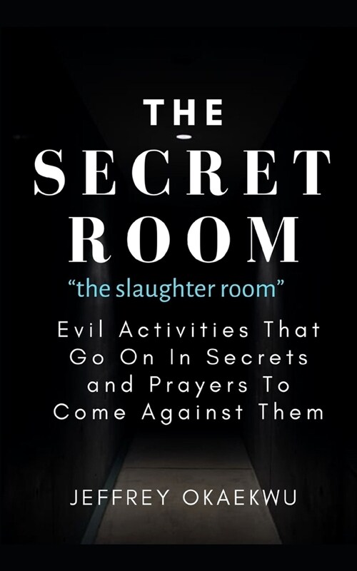 THE SECRET ROOM the slaughter room: Evil Activities That Go On In Secrets and Prayers To Come Against Them (Paperback)