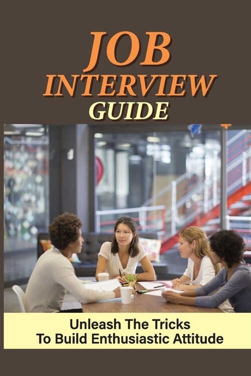 Job Interview Guide: Unleash The Tricks To Build Enthusiastic Attitude: Become Ace In Interview (Paperback)