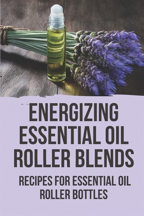 Energizing Essential Oil Roller Blends: Recipes For Essential Oil Roller Bottles: Essential Oil Roller Bottle Recipes (Paperback)