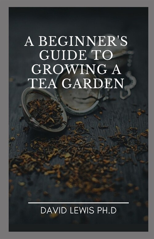 A Beginners Guide To Growing A Tea Garden: How To Grow, Care For, And Harvest Your Own Tea Garden (Paperback)