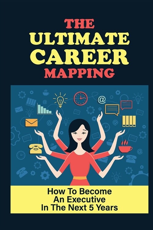 The Ultimate Career Mapping: How To Become An Executive In The Next 5 Years: What Makes An Effective Executive (Paperback)