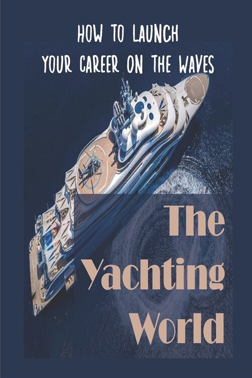 The Yachting World: How To Launch Your Career On The Waves: Landing Your Perfect Role In Yachting (Paperback)