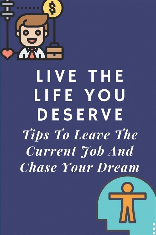 Live The Life You Deserve: Tips To Leave The Current Job And Chase Your Dream: How To Think Of Your Job Differently (Paperback)