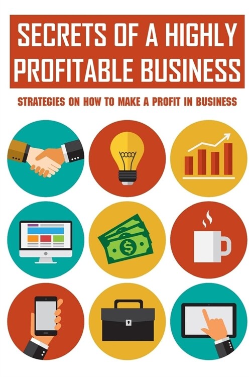Secrets Of A Highly Profitable Business: Strategies On How To Make A Profit In Business: Guide To Building An Honorable Business (Paperback)