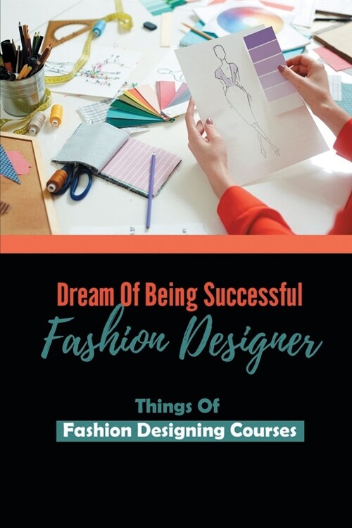 Dream Of Being Successful Fashion Designer: Things Of Fashion Designing Courses: Way To Be Fashion Designer (Paperback)