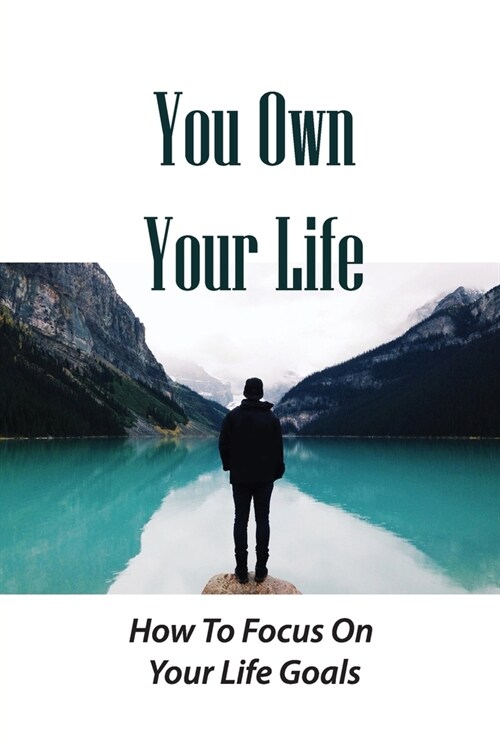 You Own Your Life: How To Focus On Your Life Goals: Ignore Negative Thinking (Paperback)