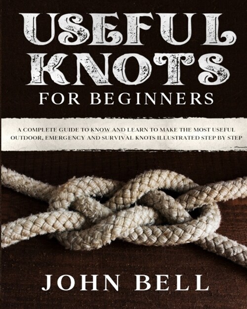 Useful Knots for Beginners: A Complete Guide to Know and Learn to Make the Most Useful Outdoor, Emergency and Survival Knots Illustrated Step by S (Paperback)