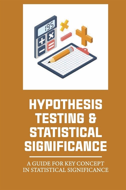 Hypothesis Testing & Statistical Significance: A Guide For Key Concept In Statistical Significance: Statistically Significant Difference (Paperback)