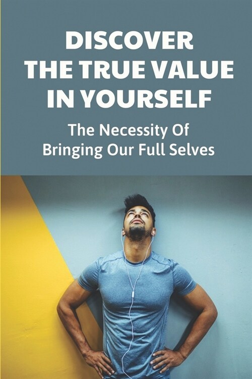 Discover The True Value In Yourself: The Necessity Of Bringing Our Full Selves: Value Added Growth And Potential (Paperback)