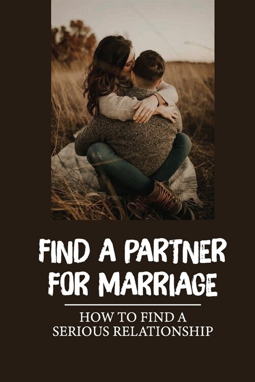 Find A Partner For Marriage: How To Find A Serious Relationship: How To Find Love Again (Paperback)