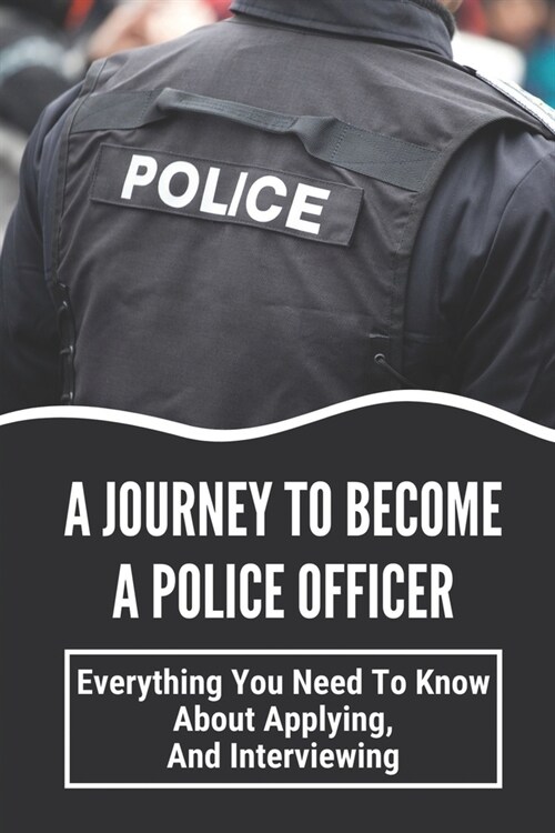 A Journey To Become A Police Officer: Everything You Need To Know About Applying, And Interviewing: Next Steps In Hiring (Paperback)