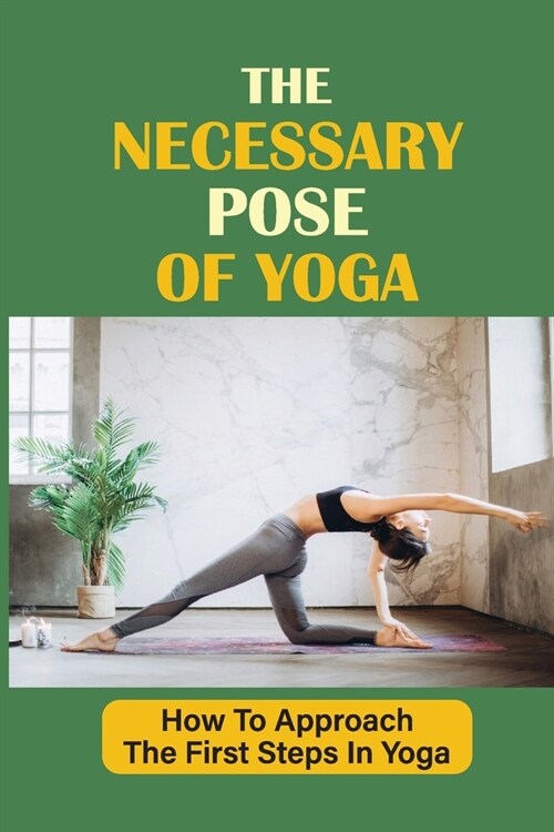 The Necessary Pose Of Yoga: How To Approach The First Steps In Yoga: 46 Hatha Yoga Poses (Paperback)