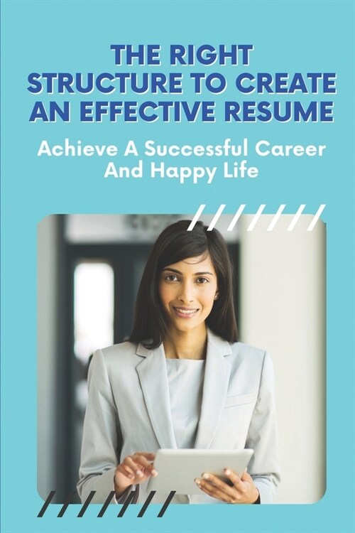 The Right Structure To Create An Effective Resume: Achieve A Successful Career And Happy Life: Achieve Your Goals (Paperback)