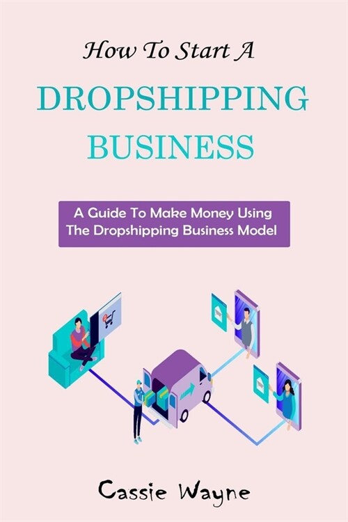 How To Start A Dropshipping Business: A Guide To Make Money Using The Dropshipping Business Model (Paperback)