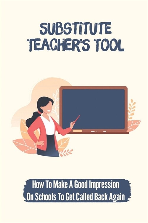 Substitute TeacherS Tool: How To Make A Good Impression On Schools To Get Called Back Again: How To Working With Kids (Paperback)