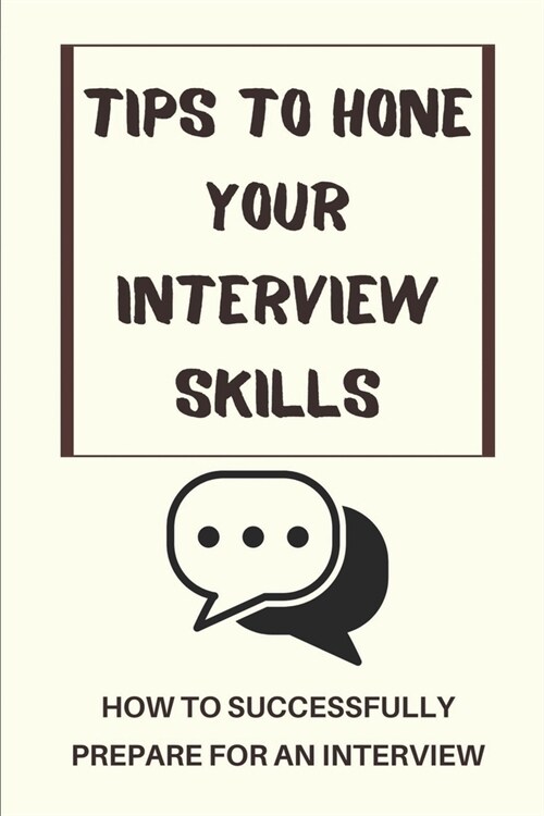 Tips To Hone Your Interview Skills: How To Successfully Prepare For An Interview: How To Prepare For Each Interview (Paperback)