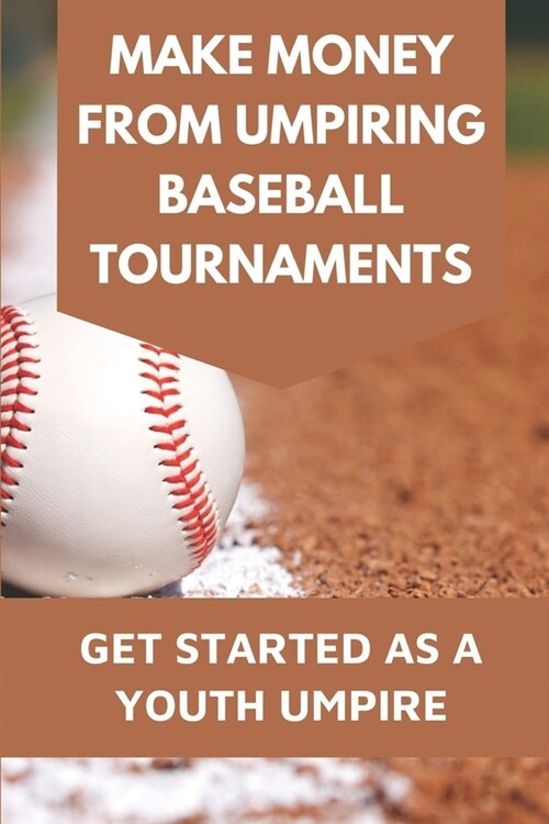 Make Money From Umpiring Baseball Tournaments: Get Started As A Youth Umpire: Be Patient With Yourself And Coaches (Paperback)