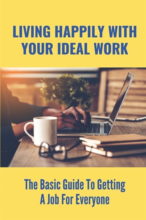 Living Happily With Your Ideal Work: The Basic Guide To Getting A Job For Everyone: How To Find A Suitable Job (Paperback)