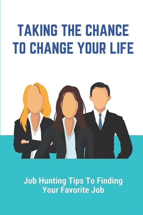 Taking The Chance To Change Your Life: Job Hunting Tips To Finding Your Favorite Job: How To Find A New Job Quickly (Paperback)