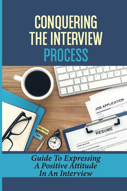 Conquering The Interview Process: Guide To Expressing A Positive Attitude In An Interview: Conquering Job Interview (Paperback)