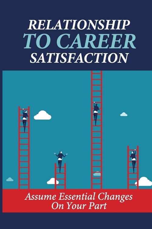 Relationship To Career Satisfaction: Assume Essential Changes On Your Part: Negotiate For What You Want (Paperback)