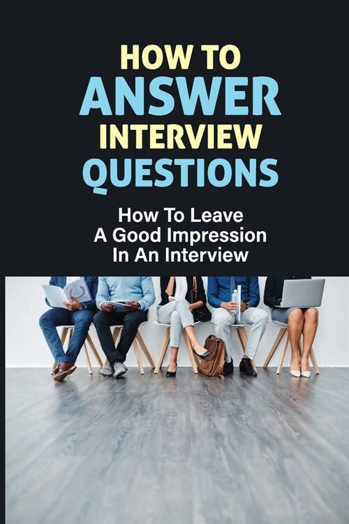 How To Answer Interview Questions: How To Leave A Good Impression In An Interview: Successful Interview Techniques (Paperback)