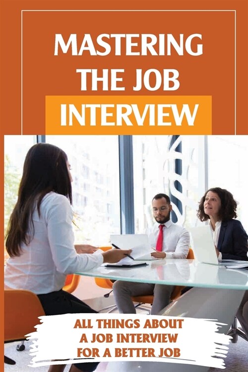 Mastering The Job Interview: All Things About A Job Interview For A Better Job: Job Interview A To Z (Paperback)