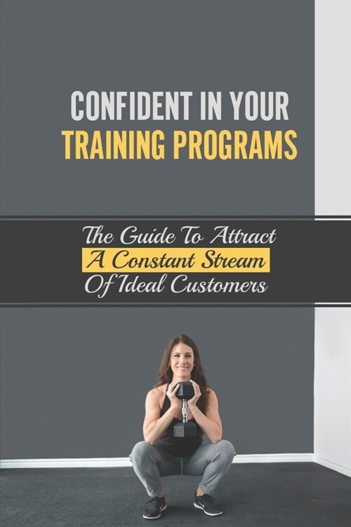 Confident In Your Training Programs: The Guide To Attract A Constant Stream Of Ideal Customers: Sign Your First Five Paying Client (Paperback)