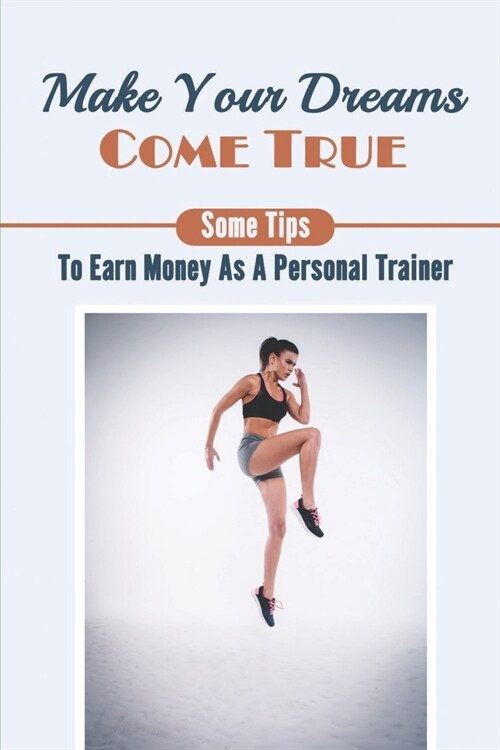 Make Your Dreams Come True: Some Tips To Earn Money As A Personal Trainer: How To Attract Your First Five Paying Client (Paperback)