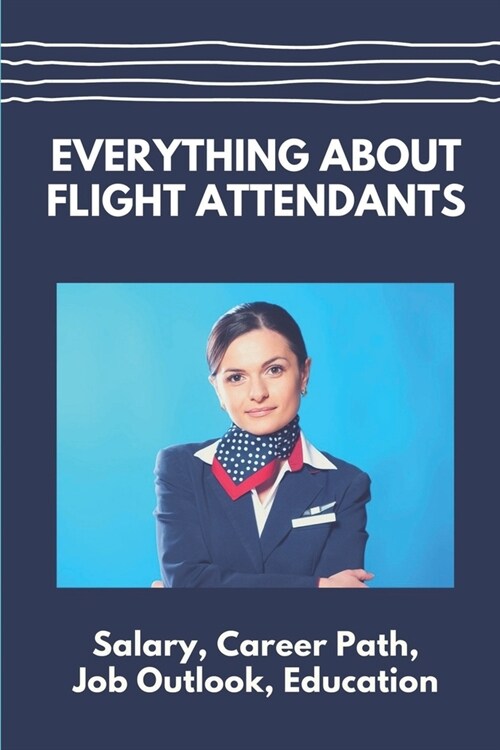 Everything About Flight Attendants: Salary, Career Path, Job Outlook, Education: Benefits (Paperback)