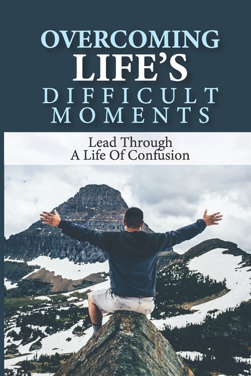Overcoming Lifes Difficult Moments: Lead Through A Life Of Confusion: Triumph Over Your Own Adversity (Paperback)