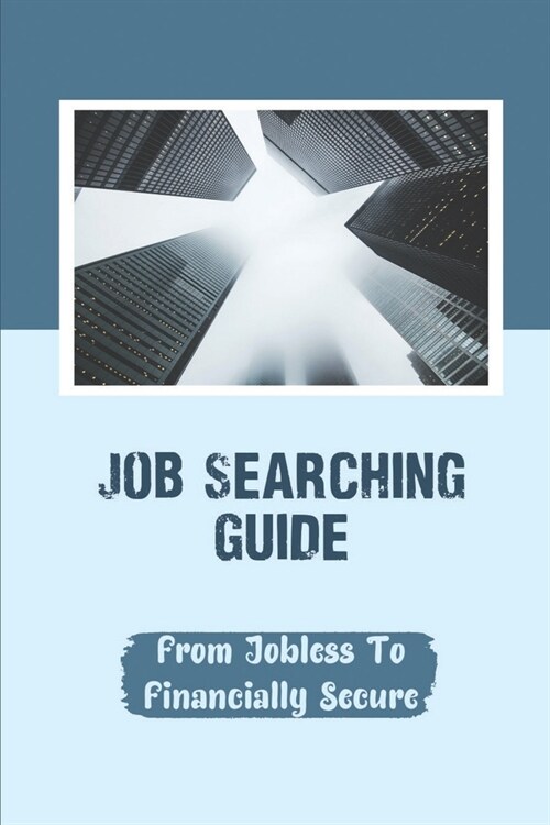 Job Searching Guide: From Jobless To Financially Secure: Find A Job Over The Age Of 40 (Paperback)