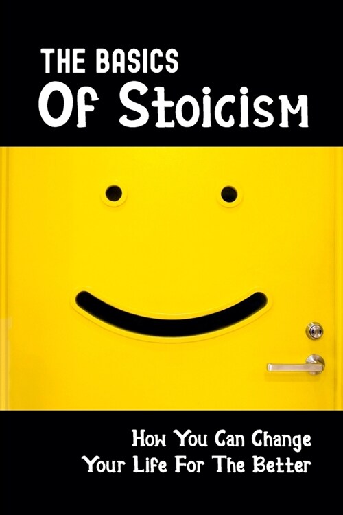 The Basics Of Stoicism: How You Can Change Your Life For The Better: How To Gain Peace And Happiness (Paperback)