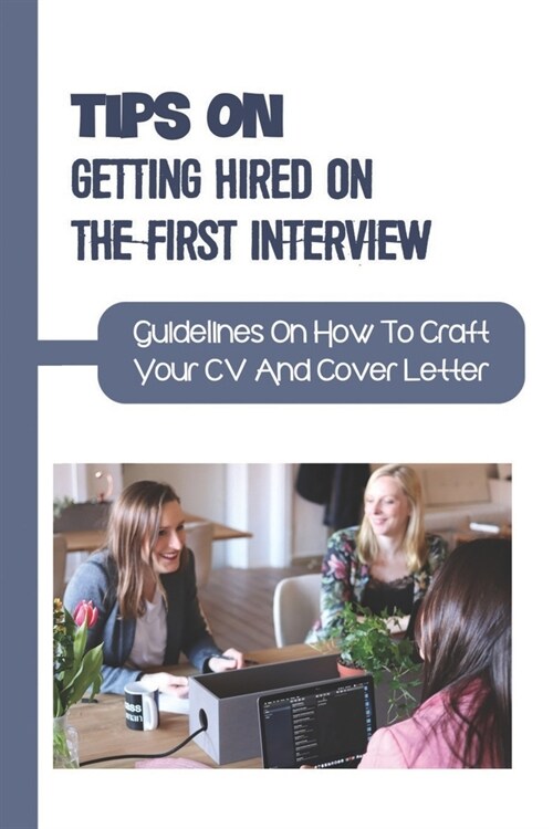 Tips On Getting Hired On The First Interview: Guidelines On How To Craft Your CV And Cover Letter: Present Yourself To The Employer (Paperback)