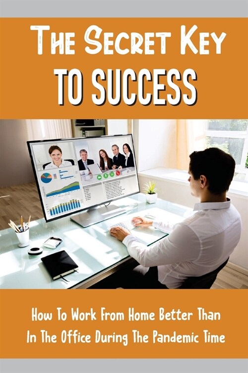The Secret Key To Success: How To Work From Home Better Than In The Office During The Pandemic Time: Leadership Issues (Paperback)