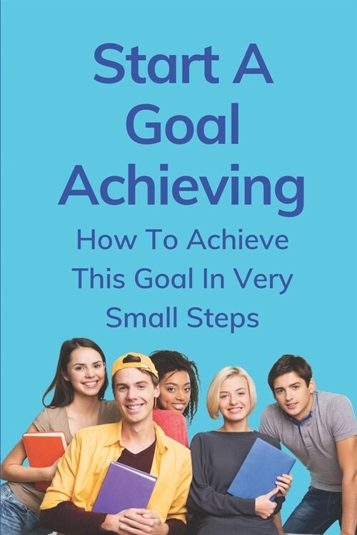 Start A Goal Achieving: How To Achieve This Goal In Very Small Steps: Examples Of Action Steps To Achieve Goals (Paperback)
