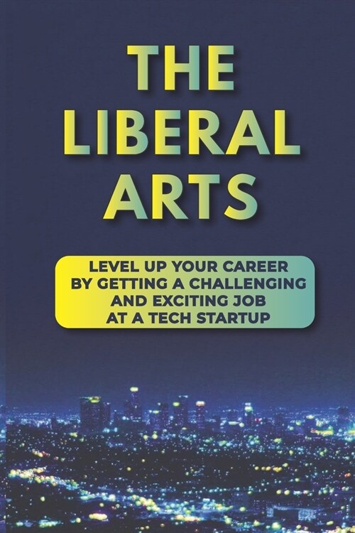 The Liberal Arts: Level Up Your Career By Getting A Challenging And Exciting Job At A Tech Startup: Tech Industry (Paperback)