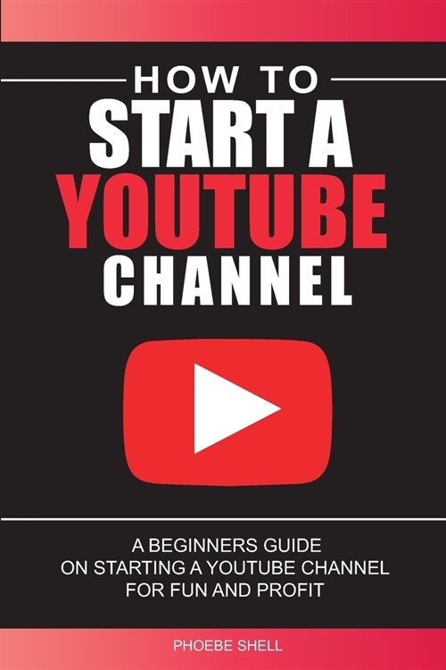 How to Start a YouTube Channel: A Beginners Guide on Starting a YouTube Channel for Fun and Profit the easy way 2021 (Paperback)