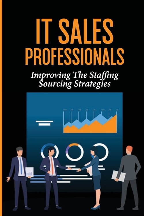 IT Sales Professionals: Improving The Staffing Sourcing Strategies: Us Employees (Paperback)