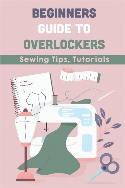 Beginners Guide To Overlockers: Sewing Tips, Tutorials: Overlocker Machine (Paperback)