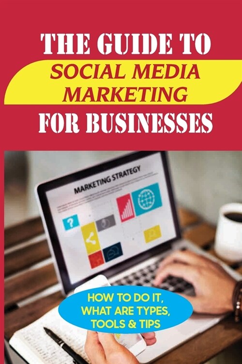 The Guide To Social Media Marketing For Businesses: How To Do It, What Are Types, Tools & Tips: What Is The Benefits Of Social Media Marketing (Paperback)