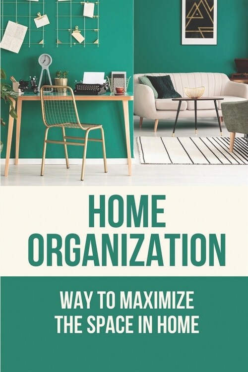 Home Organization: Way To Maximize The Space In Home: How To Maximize The Space In Home (Paperback)