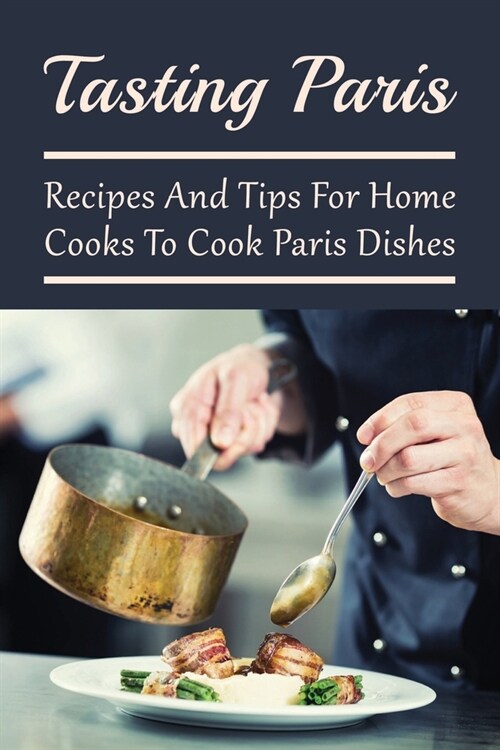 Tasting Paris: Recipes And Tips For Home Cooks To Cook Paris Dishes: Paris Original Recipes (Paperback)