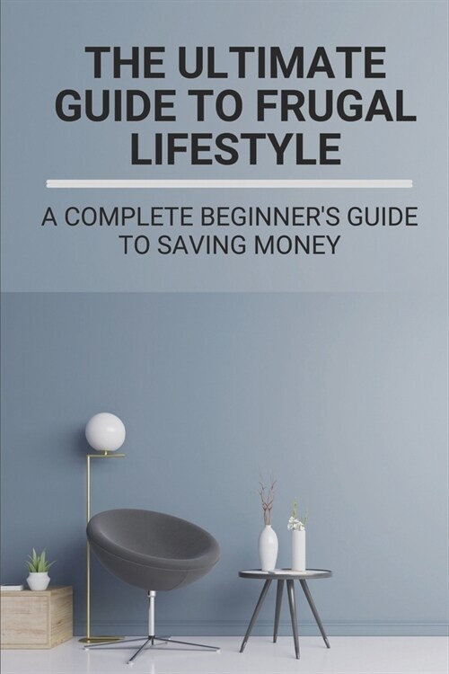 The Ultimate Guide To Frugal Lifestyle: A Complete Beginners Guide To Saving Money: Save Money Frugal (Paperback)