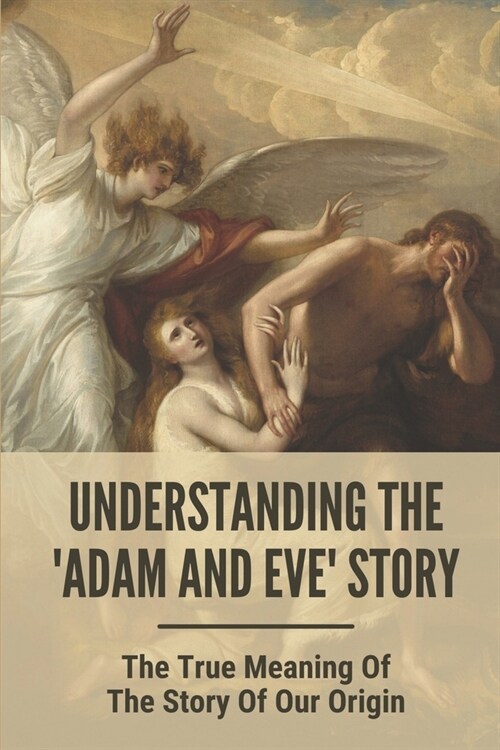 Understanding The Adam And Eve Story: The True Meaning Of The Story Of Our Origin: Garden Of Eden (Paperback)