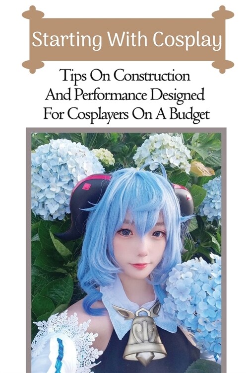 Starting With Cosplay: Tips On Construction And Performance Designed For Cosplayers On A Budget: Cosplays For Beginners (Paperback)