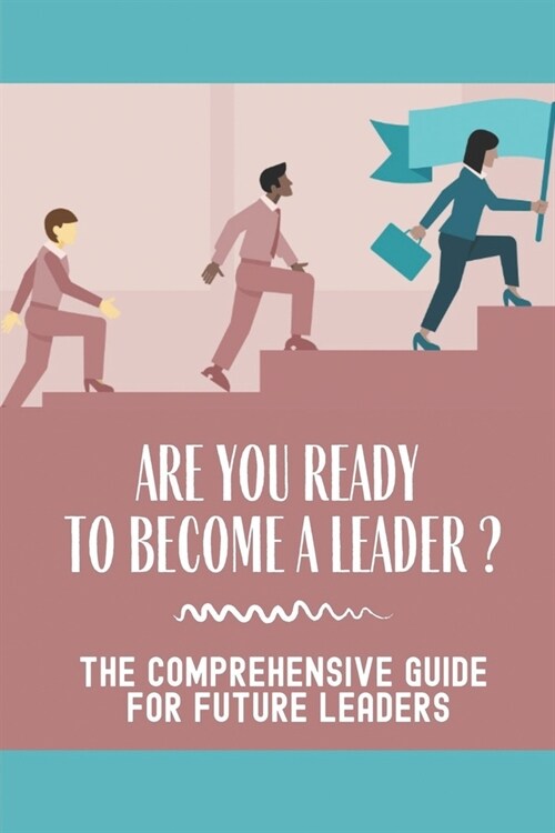 Are You Ready To Become A Leader?: The Comprehensive Guide For Future Leaders: Learn How Successful Leaders Change Destinies (Paperback)