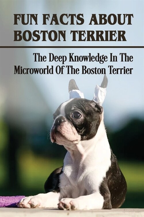 Fun Facts About Boston Terrier: The Deep Knowledge In The Microworld Of The Boston Terrier: Boston Terrier Dog Breed Information (Paperback)